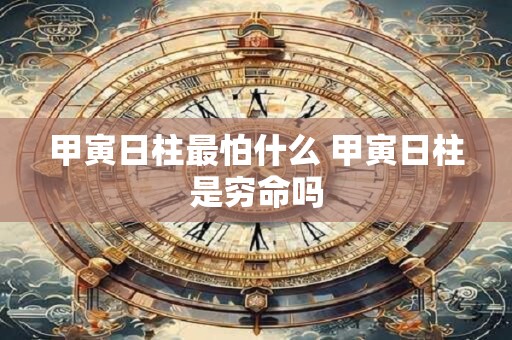 甲寅日柱最怕什么 甲寅日柱是穷命吗