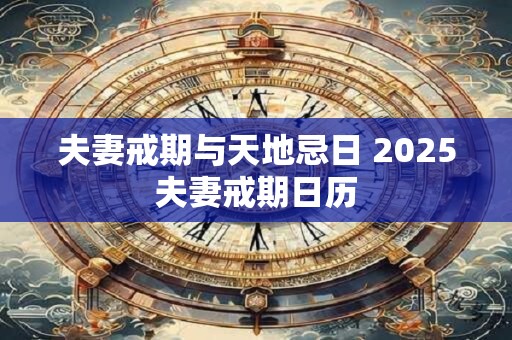 详细阅读:夫妻戒期与天地忌日 2025夫妻戒期日历 夫妻戒期与天地忌日 2025夫妻戒期日历