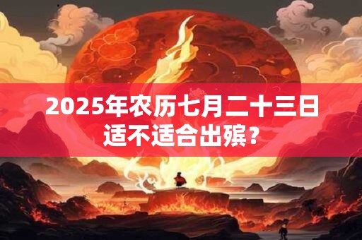 2025年农历七月二十三日适不适合出殡？
