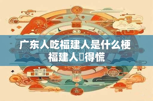 广东人吃福建人是什么梗 福建人瘆得慌