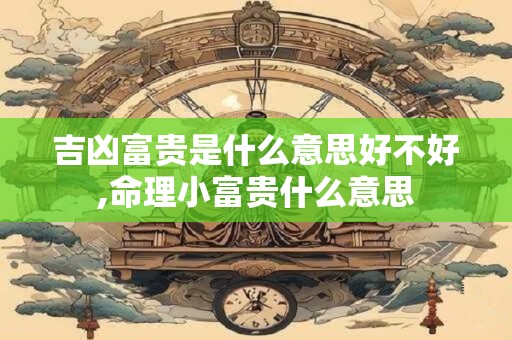吉凶富贵是什么意思好不好,命理小富贵什么意思
