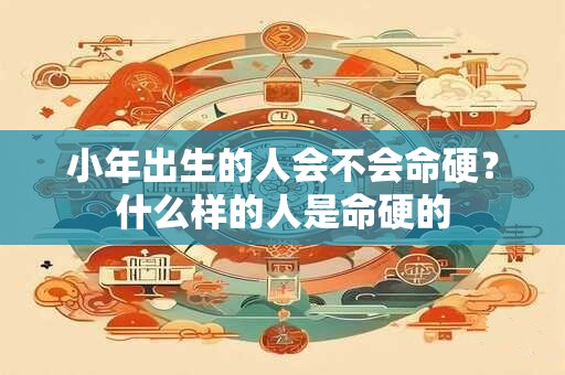 小年出生的人会不会命硬？什么样的人是命硬的