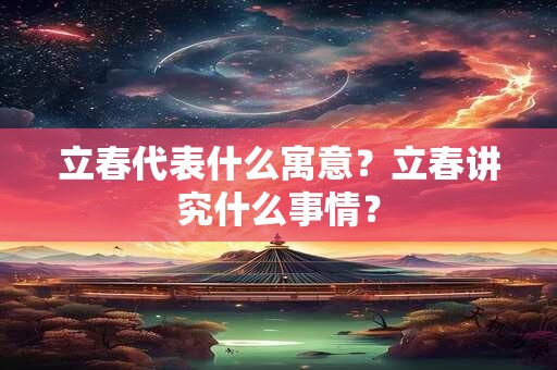 立春代表什么寓意？立春讲究什么事情？