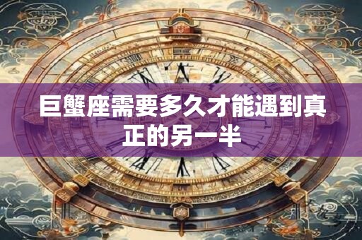 巨蟹座需要多久才能遇到真正的另一半