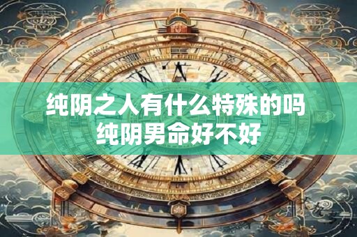 纯阴之人有什么特殊的吗 纯阴男命好不好