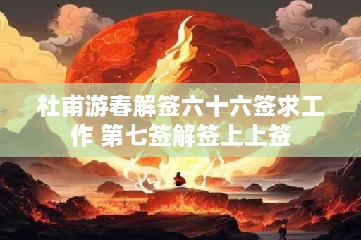 杜甫游春解签六十六签求工作 第七签解签上上签