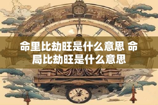 命里比劫旺是什么意思 命局比劫旺是什么意思