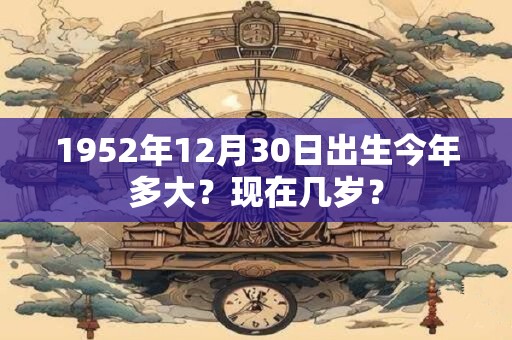 1952年12月30日出生今年多大？现在几岁？
