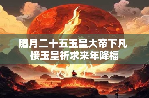 腊月二十五玉皇大帝下凡 接玉皇祈求来年降福