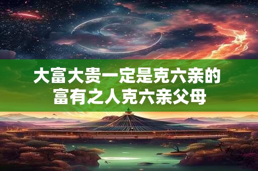 大富大贵一定是克六亲的 富有之人克六亲父母