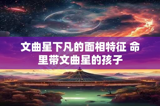 文曲星下凡的面相特征 命里带文曲星的孩子