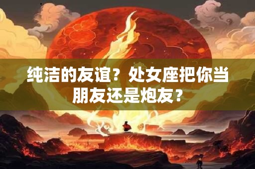 纯洁的友谊？处女座把你当朋友还是炮友？