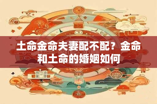 土命金命夫妻配不配？金命和土命的婚姻如何