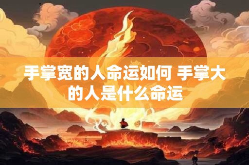 手掌宽的人命运如何 手掌大的人是什么命运