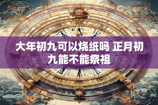 大年初九可以烧纸吗 正月初九能不能祭祖