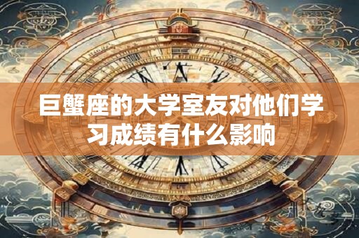 巨蟹座的大学室友对他们学习成绩有什么影响