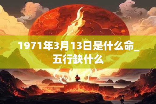 1971年3月13日是什么命_五行缺什么