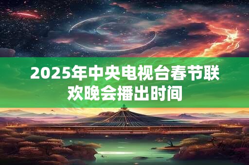 2025年中央电视台春节联欢晚会播出时间