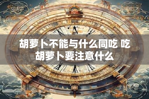 胡萝卜不能与什么同吃 吃胡萝卜要注意什么