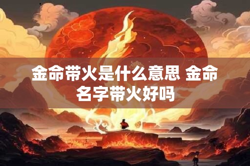 金命带火是什么意思 金命名字带火好吗
