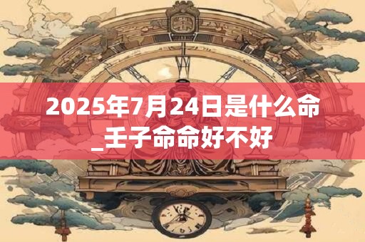 2025年7月24日是什么命_壬子命命好不好