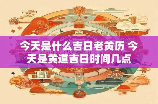 今天是什么吉日老黄历 今天是黄道吉日时间几点