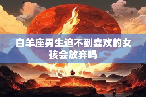 白羊座男生追不到喜欢的女孩会放弃吗