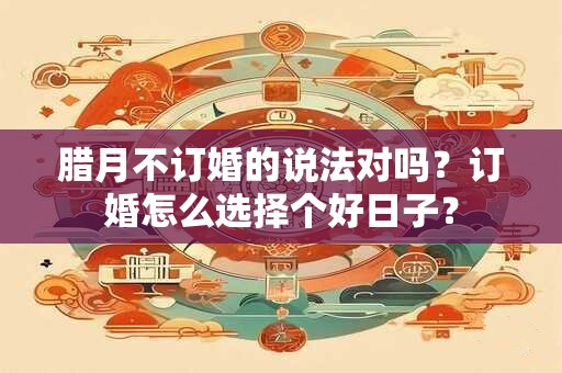 腊月不订婚的说法对吗？订婚怎么选择个好日子？