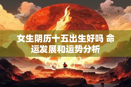 女生阴历十五出生好吗 命运发展和运势分析