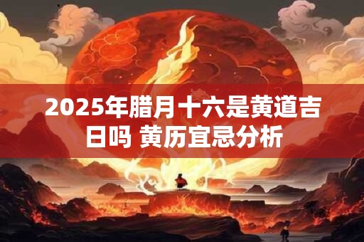 详细阅读:2025年腊月十六是黄道吉日吗 黄历宜忌分析 2025年腊月十六是黄道吉日吗 黄历宜忌分析