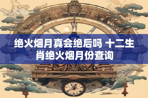 绝火烟月真会绝后吗 十二生肖绝火烟月份查询