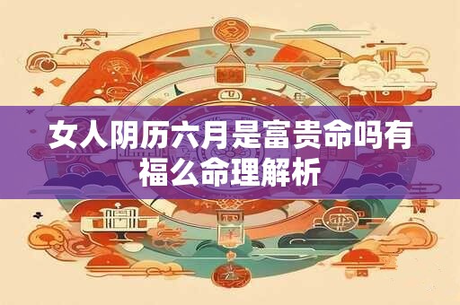 女人阴历六月是富贵命吗有福么命理解析