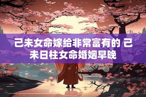 己未女命嫁给非常富有的 己未日柱女命婚姻早晚