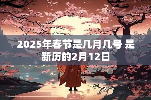 2025年春节是几月几号 是新历的2月12日