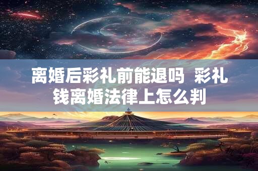 离婚后彩礼前能退吗  彩礼钱离婚法律上怎么判