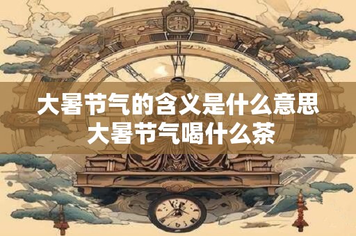 大暑节气的含义是什么意思 大暑节气喝什么茶