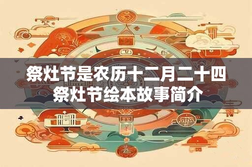 祭灶节是农历十二月二十四 祭灶节绘本故事简介