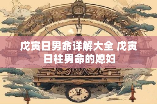 戊寅日男命详解大全 戊寅日柱男命的媳妇