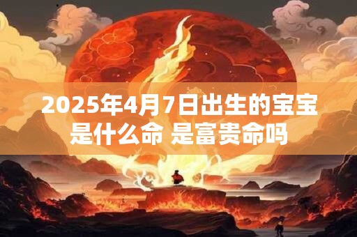 2025年4月7日出生的宝宝是什么命 是富贵命吗