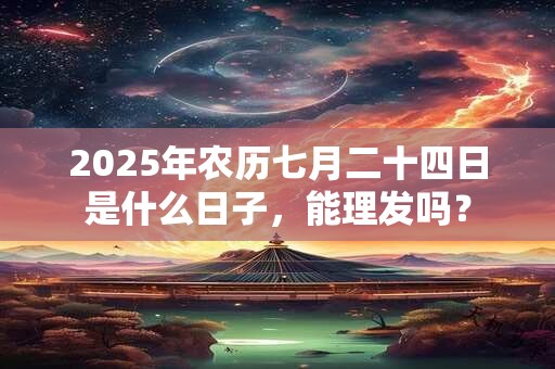 2025年农历七月二十四日是什么日子，能理发吗？
