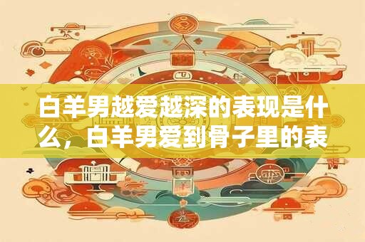 白羊男越爱越深的表现是什么，白羊男爱到骨子里的表现