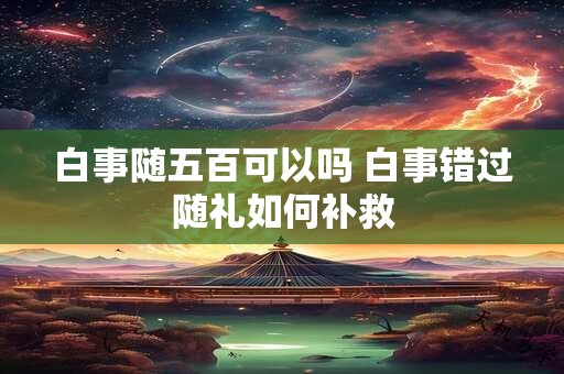 白事随五百可以吗 白事错过随礼如何补救
