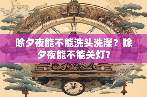 除夕夜能不能洗头洗澡？除夕夜能不能关灯？