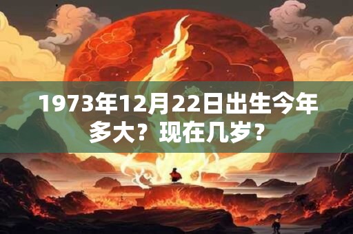 1973年12月22日出生今年多大？现在几岁？