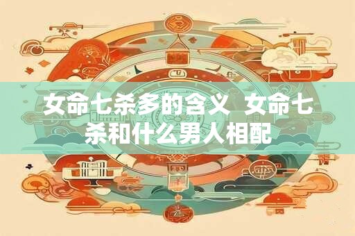 女命七杀多的含义  女命七杀和什么男人相配
