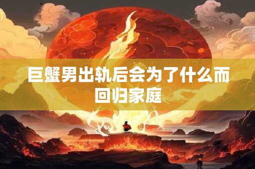 巨蟹男出轨后会为了什么而回归家庭