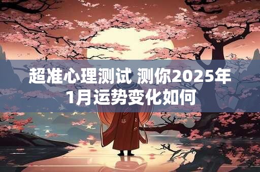 超准心理测试 测你2025年1月运势变化如何