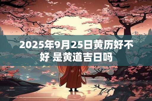 2025年9月25日黄历好不好 是黄道吉日吗