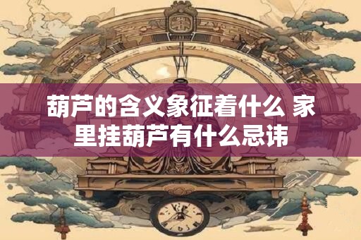 葫芦的含义象征着什么 家里挂葫芦有什么忌讳
