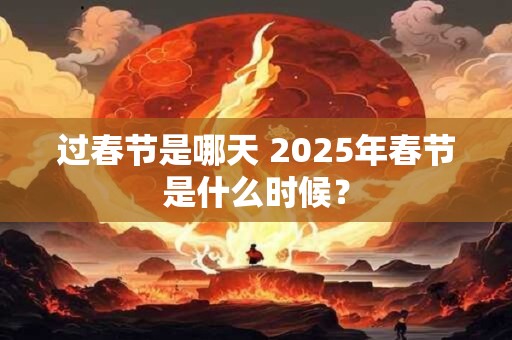 过春节是哪天 2025年春节是什么时候？